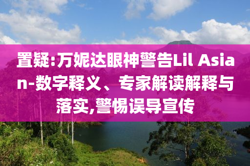 置疑:萬妮達(dá)眼神警告Lil Asian-數(shù)字釋義、專家解讀解釋與落實(shí),警惕誤導(dǎo)宣傳