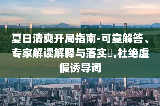 夏日清爽開局指南-可靠解答、專家解讀解釋與落實(shí)?,杜絕虛假誘導(dǎo)詞