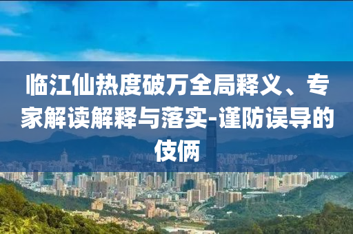 臨江仙熱度破萬全局釋義、專家解讀解釋與落實(shí)-謹(jǐn)防誤導(dǎo)的伎倆