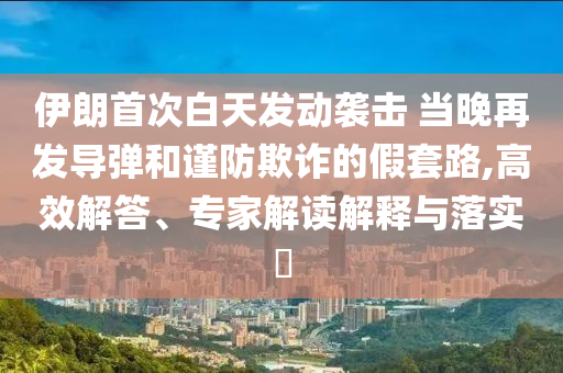 伊朗首次白天發(fā)動襲擊 當晚再發(fā)導彈和謹防欺詐的假套路,高效解答、專家解讀解釋與落實?