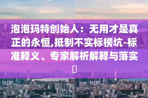 泡泡瑪特創(chuàng)始人：無用才是真正的永恒,抵制不實標榜坑-標準釋義、專家解析解釋與落實?