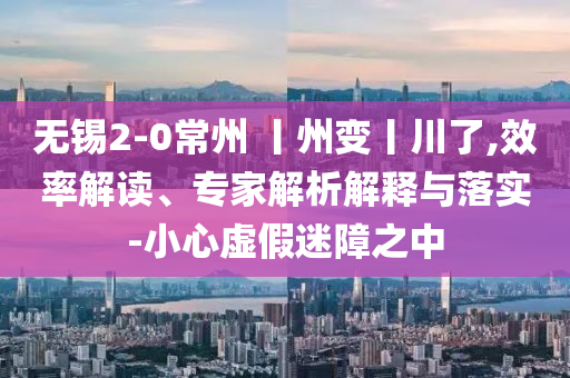 無錫2-0常州 丨州變丨川了,效率解讀、專家解析解釋與落實-小心虛假迷障之中
