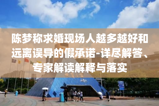 陳夢稱求婚現(xiàn)場人越多越好和遠離誤導的假承諾-詳盡解答、專家解讀解釋與落實