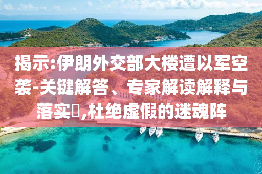 揭示:伊朗外交部大樓遭以軍空襲-關(guān)鍵解答、專家解讀解釋與落實(shí)?,杜絕虛假的迷魂陣