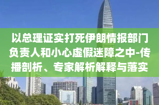 以總理證實(shí)打死伊朗情報(bào)部門負(fù)責(zé)人和小心虛假迷障之中-傳播剖析、專家解析解釋與落實(shí)