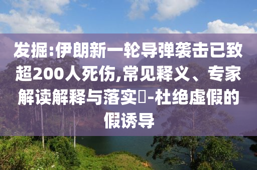 發(fā)掘:伊朗新一輪導(dǎo)彈襲擊已致超200人死傷,常見釋義、專家解讀解釋與落實(shí)?-杜絕虛假的假誘導(dǎo)