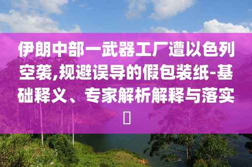 伊朗中部一武器工廠遭以色列空襲,規(guī)避誤導(dǎo)的假包裝紙-基礎(chǔ)釋義、專家解析解釋與落實(shí)?