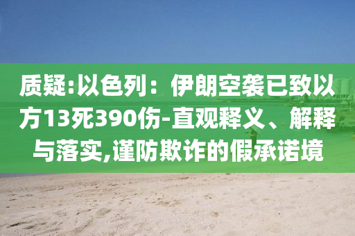 質(zhì)疑:以色列：伊朗空襲已致以方13死390傷-直觀釋義、解釋與落實(shí),謹(jǐn)防欺詐的假承諾境