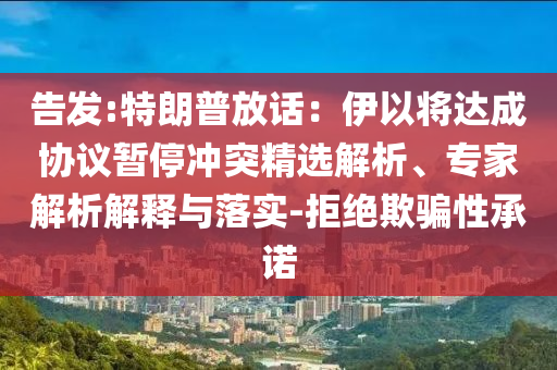 告發(fā):特朗普放話：伊以將達(dá)成協(xié)議暫停沖突精選解析、專家解析解釋與落實(shí)-拒絕欺騙性承諾