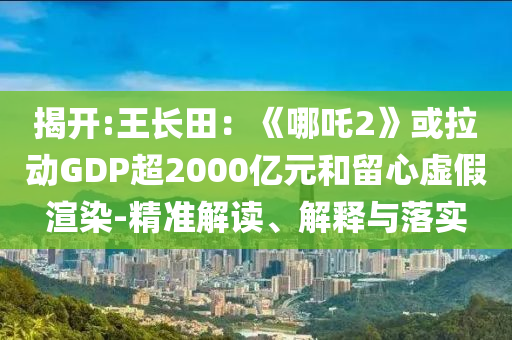 揭開:王長田：《哪吒2》或拉動(dòng)GDP超2000億元和留心虛假渲染-精準(zhǔn)解讀、解釋與落實(shí)