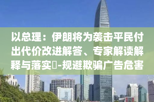 以總理：伊朗將為襲擊平民付出代價(jià)改進(jìn)解答、專家解讀解釋與落實(shí)?-規(guī)避欺騙廣告危害