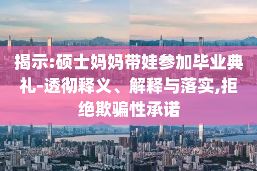 揭示:碩士媽媽帶娃參加畢業(yè)典禮-透徹釋義、解釋與落實,拒絕欺騙性承諾