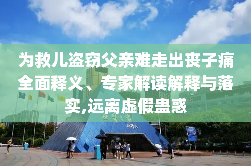 為救兒盜竊父親難走出喪子痛全面釋義、專家解讀解釋與落實,遠(yuǎn)離虛假蠱惑