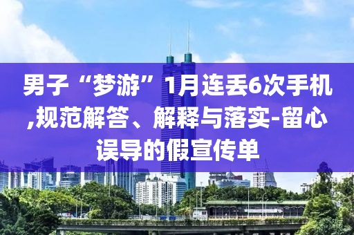 男子“夢游”1月連丟6次手機,規(guī)范解答、解釋與落實-留心誤導(dǎo)的假宣傳單