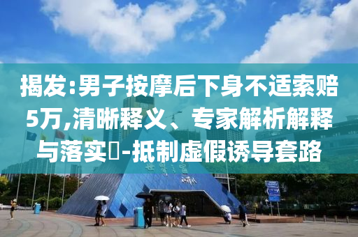 揭發(fā):男子按摩后下身不適索賠5萬,清晰釋義、專家解析解釋與落實?-抵制虛假誘導(dǎo)套路