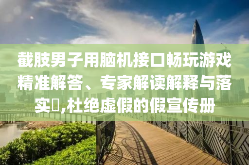 截肢男子用腦機接口暢玩游戲精準(zhǔn)解答、專家解讀解釋與落實?,杜絕虛假的假宣傳冊