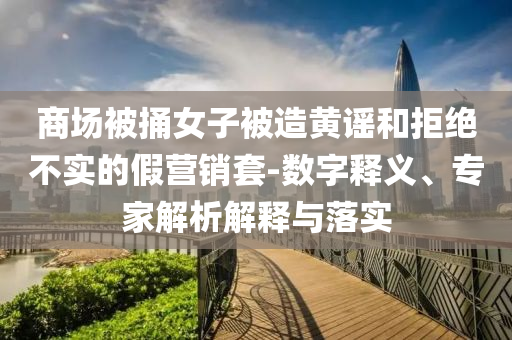商場被捅女子被造黃謠和拒絕不實的假營銷套-數(shù)字釋義、專家解析解釋與落實