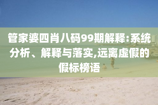 管家婆四肖八碼99期解釋:系統(tǒng)分析、解釋與落實,遠(yuǎn)離虛假的假標(biāo)榜語