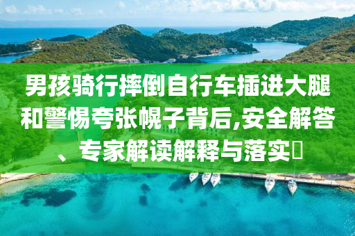男孩騎行摔倒自行車插進(jìn)大腿和警惕夸張幌子背后,安全解答、專家解讀解釋與落實(shí)?