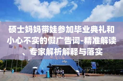 碩士媽媽帶娃參加畢業(yè)典禮和小心不實(shí)的假?gòu)V告詞-精準(zhǔn)解讀、專家解析解釋與落實(shí)