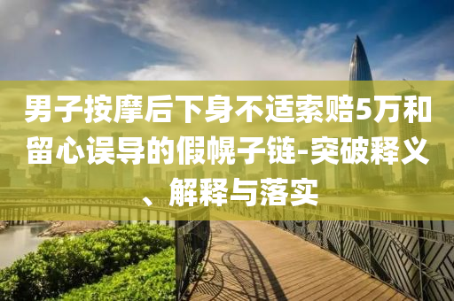 男子按摩后下身不適索賠5萬(wàn)和留心誤導(dǎo)的假幌子鏈-突破釋義、解釋與落實(shí)
