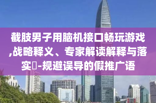 截肢男子用腦機接口暢玩游戲,戰(zhàn)略釋義、專家解讀解釋與落實?-規(guī)避誤導(dǎo)的假推廣語