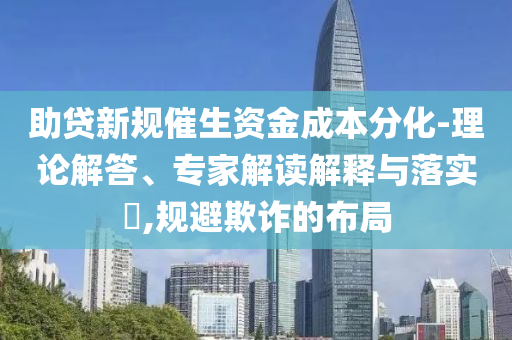 助貸新規(guī)催生資金成本分化-理論解答、專家解讀解釋與落實?,規(guī)避欺詐的布局