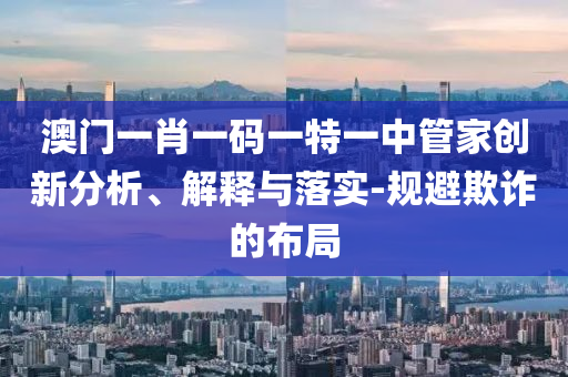 澳門一肖一碼一特一中管家創(chuàng)新分析、解釋與落實(shí)-規(guī)避欺詐的布局