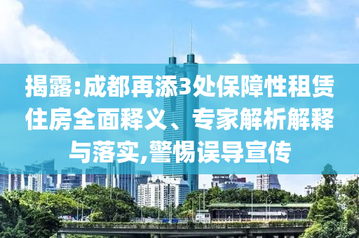 揭露:成都再添3處保障性租賃住房全面釋義、專(zhuān)家解析解釋與落實(shí),警惕誤導(dǎo)宣傳