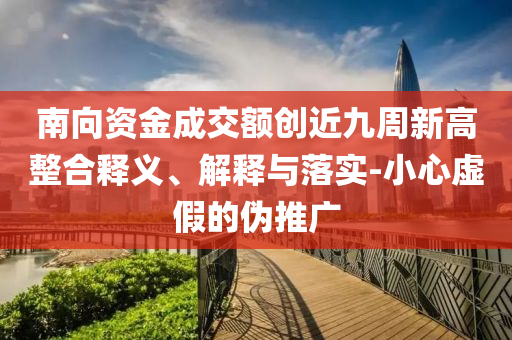 南向資金成交額創(chuàng)近九周新高整合釋義、解釋與落實(shí)-小心虛假的偽推廣