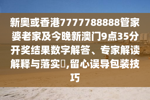 新奧或香港7777788888管家婆老家及今晚新澳門9點35分開獎結果數(shù)字解答、專家解讀解釋與落實?,留心誤導包裝技巧