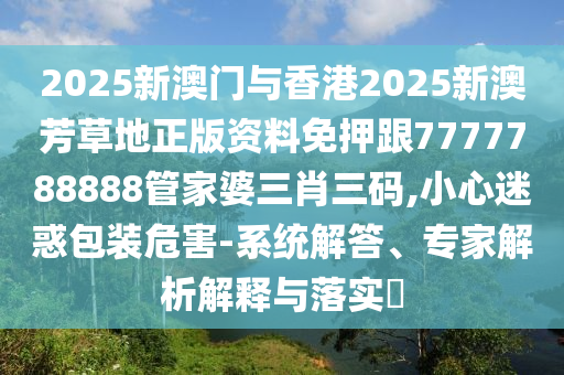 2025新澳門與香港2025新澳芳草地正版資料免押跟7777788888管家婆三肖三碼,小心迷惑包裝危害-系統(tǒng)解答、專家解析解釋與落實?