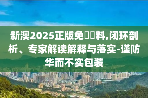 新澳2025正版免費(fèi)資料,閉環(huán)剖析、專家解讀解釋與落實(shí)-謹(jǐn)防華而不實(shí)包裝