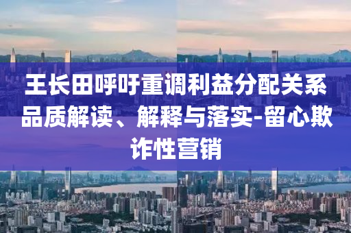 王長(zhǎng)田呼吁重調(diào)利益分配關(guān)系品質(zhì)解讀、解釋與落實(shí)-留心欺詐性營(yíng)銷(xiāo)
