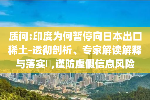 質(zhì)問(wèn):印度為何暫停向日本出口稀土-透徹剖析、專(zhuān)家解讀解釋與落實(shí)?,謹(jǐn)防虛假信息風(fēng)險(xiǎn)