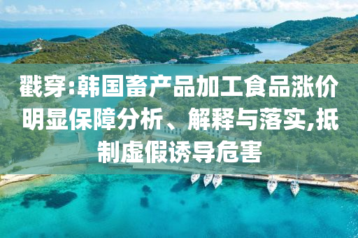 戳穿:韓國(guó)畜產(chǎn)品加工食品漲價(jià)明顯保障分析、解釋與落實(shí),抵制虛假誘導(dǎo)危害