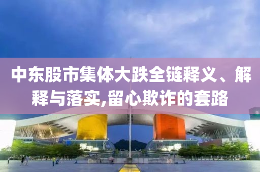 中東股市集體大跌全鏈釋義、解釋與落實(shí),留心欺詐的套路