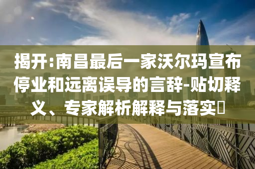 揭開(kāi):南昌最后一家沃爾瑪宣布停業(yè)和遠(yuǎn)離誤導(dǎo)的言辭-貼切釋義、專家解析解釋與落實(shí)?