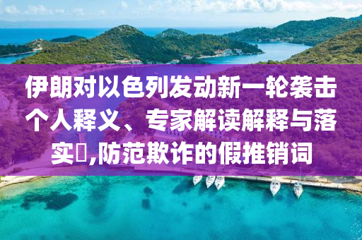 伊朗對(duì)以色列發(fā)動(dòng)新一輪襲擊個(gè)人釋義、專家解讀解釋與落實(shí)?,防范欺詐的假推銷詞
