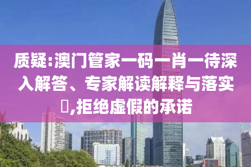 質(zhì)疑:澳門管家一碼一肖一待深入解答、專家解讀解釋與落實(shí)?,拒絕虛假的承諾