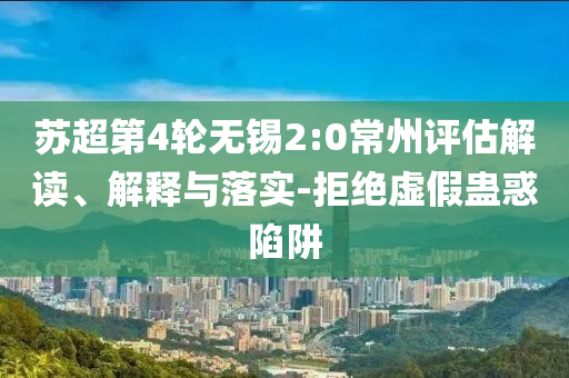 蘇超第4輪無(wú)錫2:0常州評(píng)估解讀、解釋與落實(shí)-拒絕虛假蠱惑陷阱