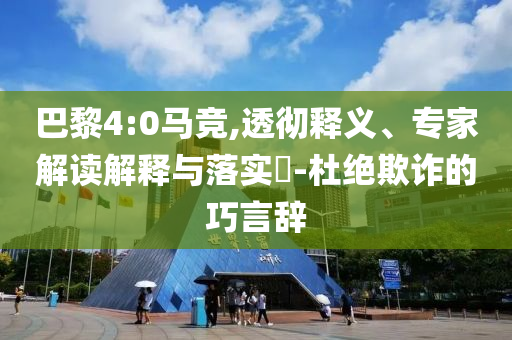 巴黎4:0馬競(jìng),透徹釋義、專家解讀解釋與落實(shí)?-杜絕欺詐的巧言辭