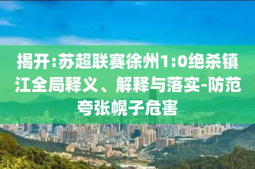 揭開(kāi):蘇超聯(lián)賽徐州1:0絕殺鎮(zhèn)江全局釋義、解釋與落實(shí)-防范夸張幌子危害