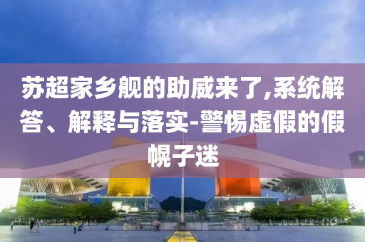 蘇超家鄉(xiāng)艦的助威來(lái)了,系統(tǒng)解答、解釋與落實(shí)-警惕虛假的假幌子迷