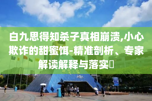 白九思得知?dú)⒆诱嫦啾罎?小心欺詐的甜蜜餌-精準(zhǔn)剖析、專家解讀解釋與落實(shí)?