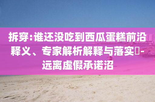 拆穿:誰(shuí)還沒(méi)吃到西瓜蛋糕前沿釋義、專家解析解釋與落實(shí)?-遠(yuǎn)離虛假承諾沼