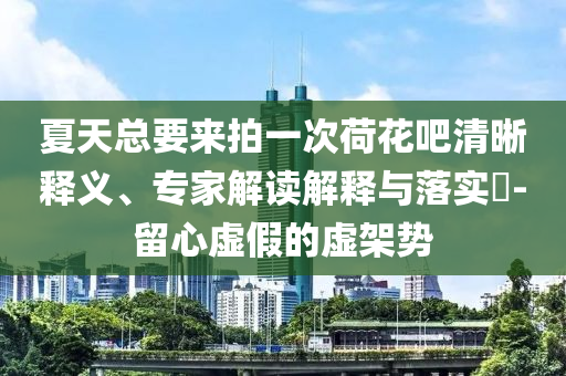 夏天總要來(lái)拍一次荷花吧清晰釋義、專家解讀解釋與落實(shí)?-留心虛假的虛架勢(shì)