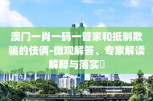 澳門一肖一碼一管家和抵制欺騙的伎倆-微觀解答、專家解讀解釋與落實(shí)?