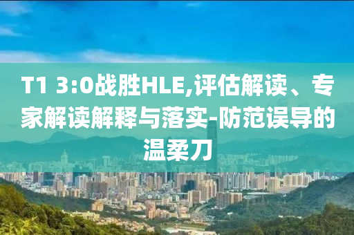 T1 3:0戰(zhàn)勝HLE,評估解讀、專家解讀解釋與落實-防范誤導(dǎo)的溫柔刀