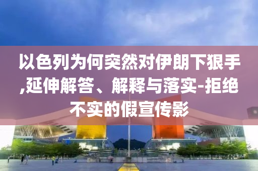 以色列為何突然對伊朗下狠手,延伸解答、解釋與落實-拒絕不實的假宣傳影